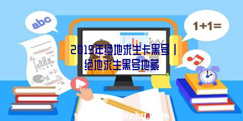 「2019年绝地求生卡黑号」|绝地求生黑号地藏